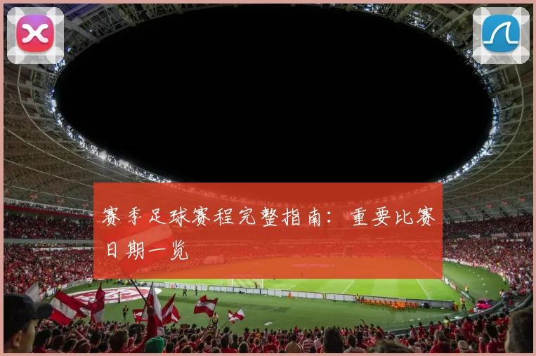 赛季足球赛程完整指南:重要比赛日期一览