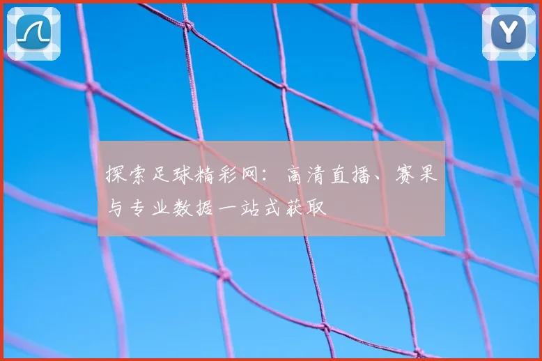 探索足球精彩网：高清直播、赛果与专业数据一站式获取
