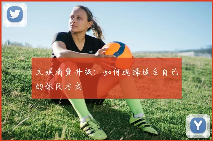 文娱消费升级：如何选择适合自己的休闲方式