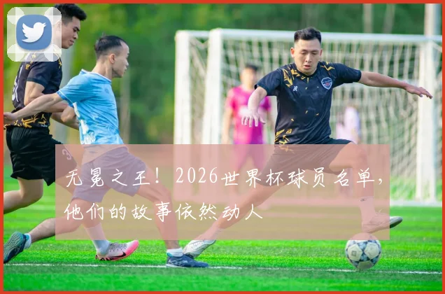 无冕之王！2026世界杯球员名单，他们的故事依然动人