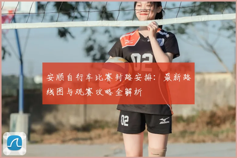 安顺自行车比赛封路安排：最新路线图与观赛攻略全解析