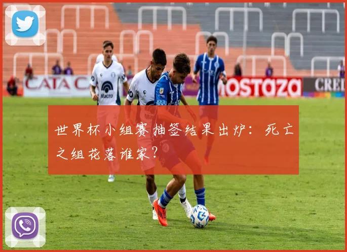 世界杯小组赛抽签结果出炉：死亡之组花落谁家？