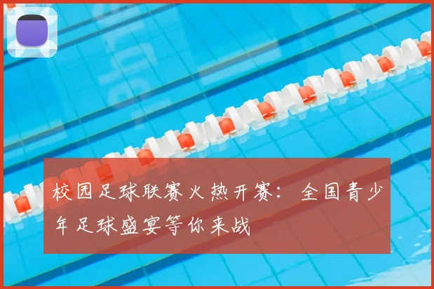 校园足球联赛火热开赛：全国青少年足球盛宴等你来战