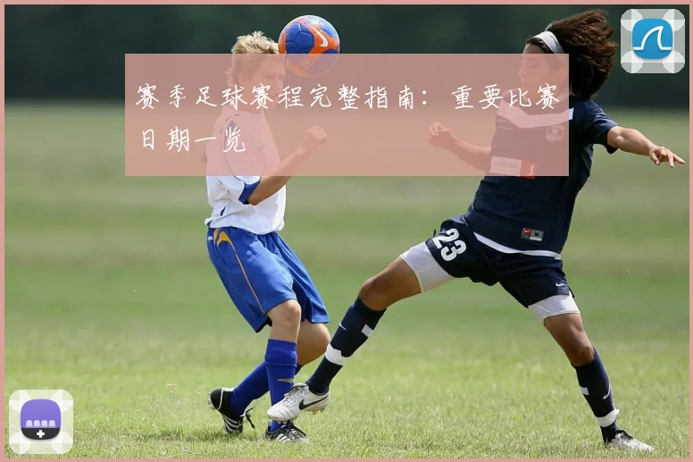 赛季足球赛程完整指南：重要比赛日期一览