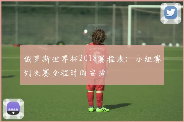 俄罗斯世界杯2018赛程表:小组赛到决赛全程时间安排