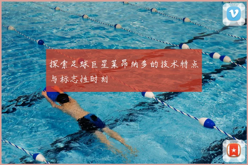 探索足球巨星莱昂纳多的技术特点与标志性时刻