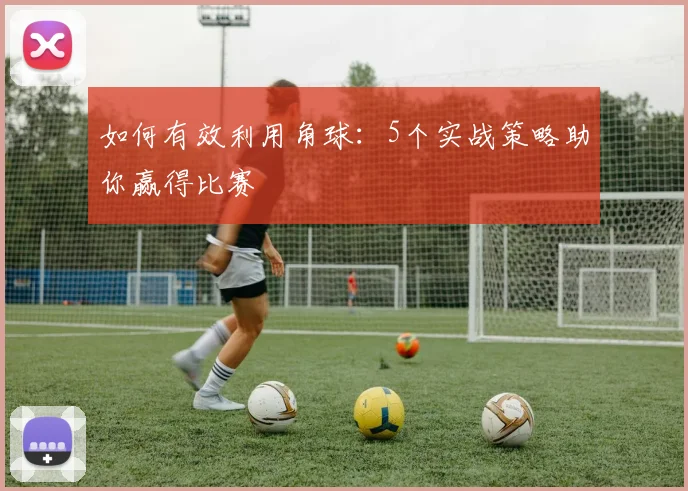 如何有效利用角球：5个实战策略助你赢得比赛