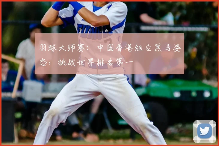 羽球大师赛：中国香港组合黑马姿态，挑战世界排名第一