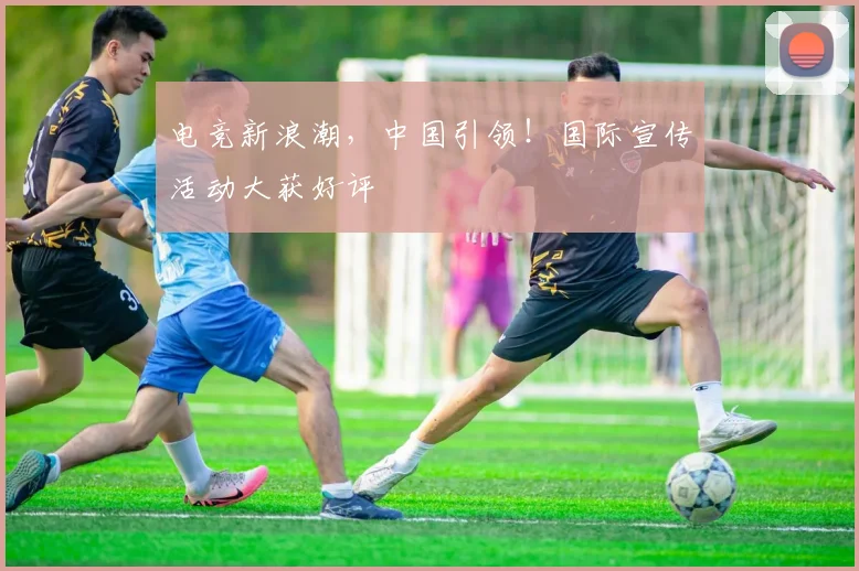 电竞新浪潮，中国引领！国际宣传活动大获好评