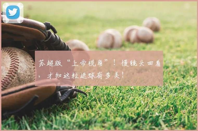 苏超版“上帝视角”！慢镜头回看，才知这粒进球有多美！