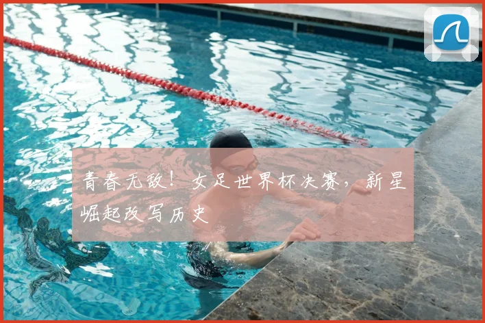 青春无敌！女足世界杯决赛，新星崛起改写历史