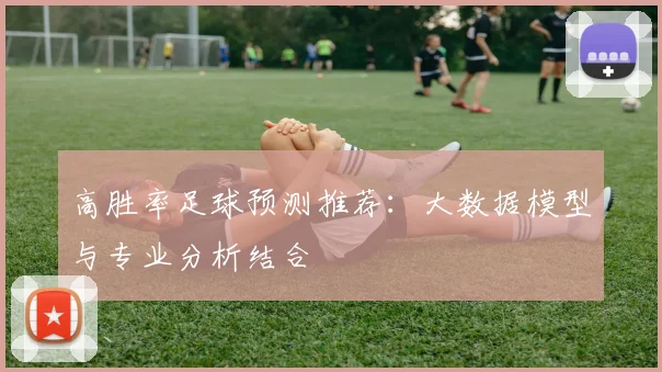 高胜率足球预测推荐:大数据模型与专业分析结合