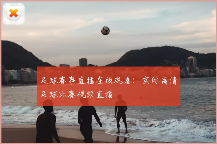 足球赛事直播在线观看:实时高清足球比赛视频直播