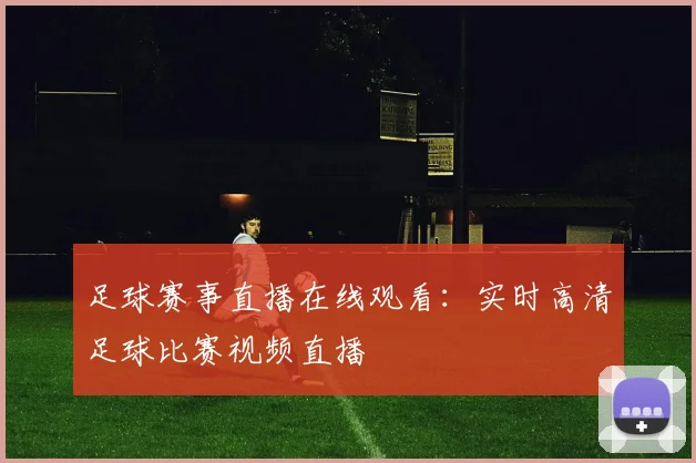 足球赛事直播在线观看:实时高清足球比赛视频直播