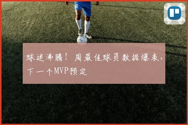 球迷沸腾！周最佳球员数据爆表，下一个MVP预定