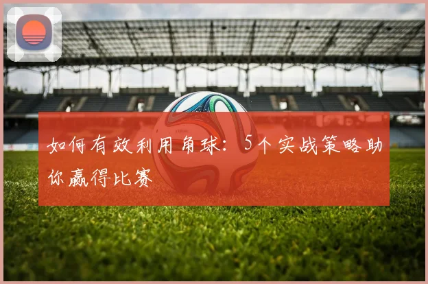 如何有效利用角球：5个实战策略助你赢得比赛