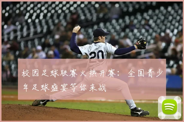 校园足球联赛火热开赛：全国青少年足球盛宴等你来战