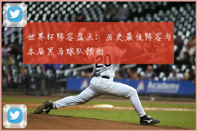 世界杯阵容盘点：历史最佳阵容与本届黑马球队预测