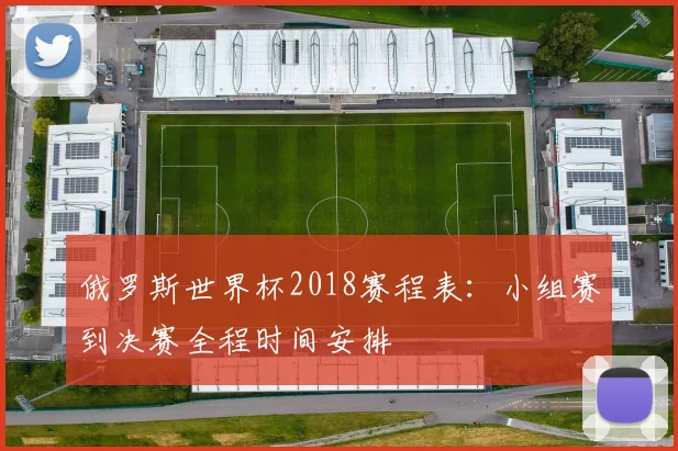 俄罗斯世界杯2018赛程表:小组赛到决赛全程时间安排
