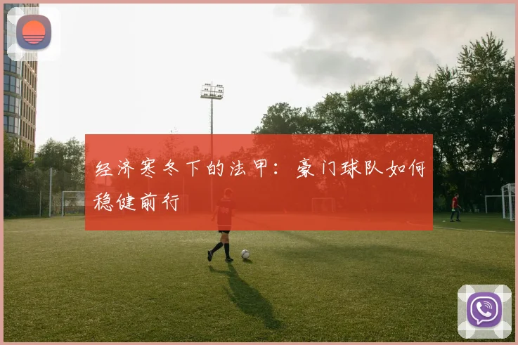 经济寒冬下的法甲：豪门球队如何稳健前行