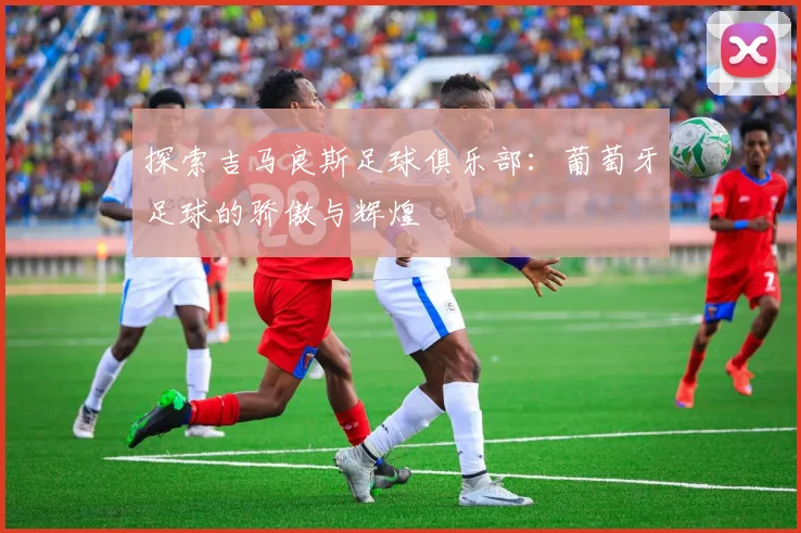 探索吉马良斯足球俱乐部:葡萄牙足球的骄傲与辉煌