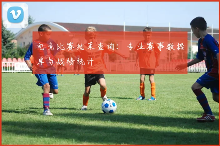 电竞比赛结果查询:专业赛事数据库与战绩统计