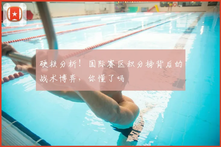 硬核分析！国际赛区积分榜背后的战术博弈，你懂了吗