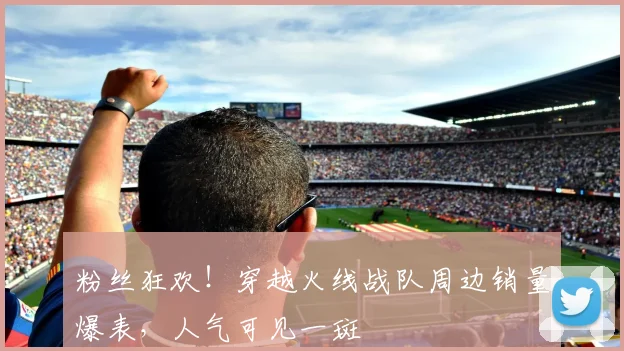 粉丝狂欢！穿越火线战队周边销量爆表，人气可见一斑