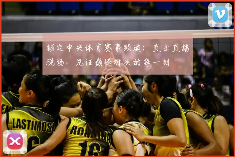 锁定中央体育赛事频道：直击直播现场，见证巅峰对决的每一刻