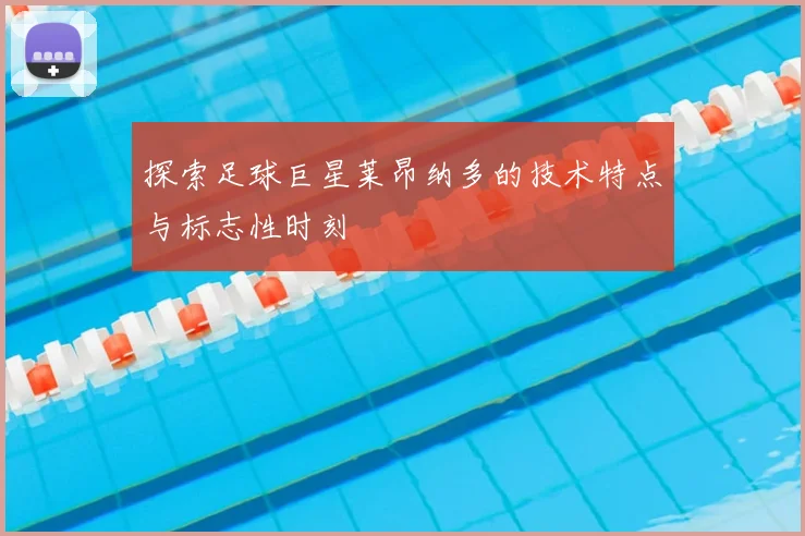 探索足球巨星莱昂纳多的技术特点与标志性时刻