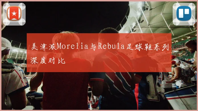 美津浓Morelia与Rebula足球鞋系列深度对比