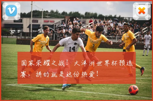 国家荣耀之战！大洋洲世界杯预选赛，拼的就是这份热爱！