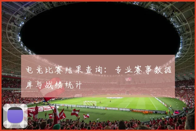 电竞比赛结果查询:专业赛事数据库与战绩统计