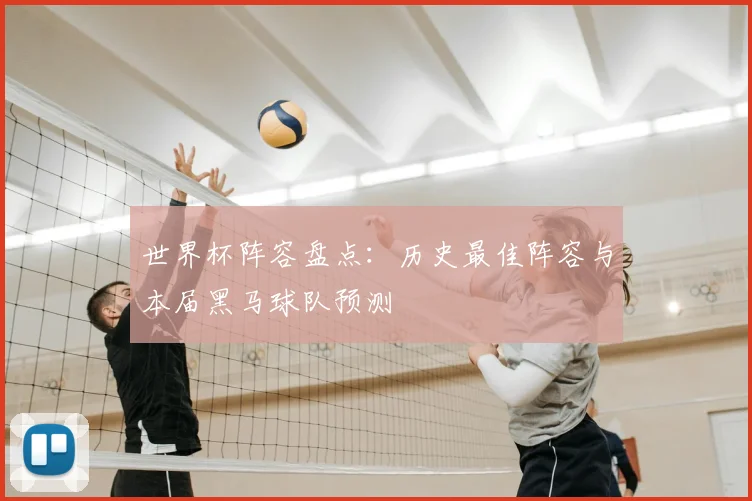 世界杯阵容盘点：历史最佳阵容与本届黑马球队预测