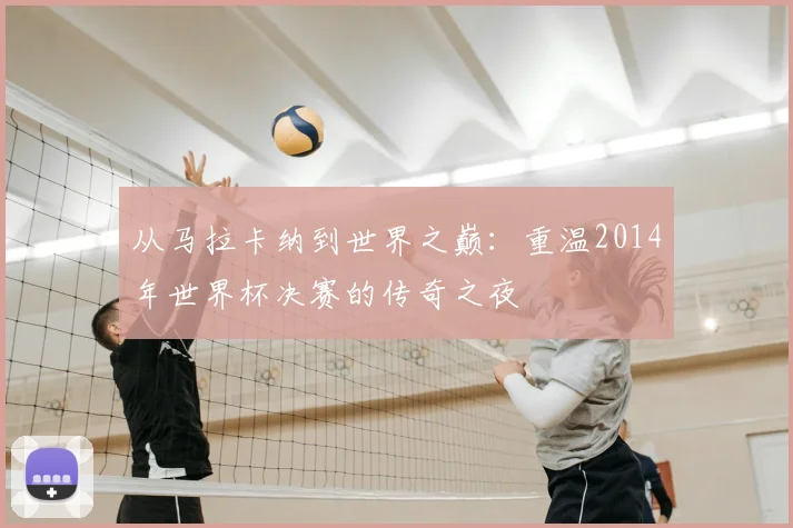 从马拉卡纳到世界之巅：重温2014年世界杯决赛的传奇之夜