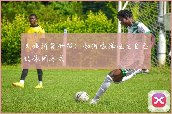 文娱消费升级：如何选择适合自己的休闲方式