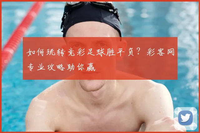 如何玩转竞彩足球胜平负？彩客网专业攻略助你赢
