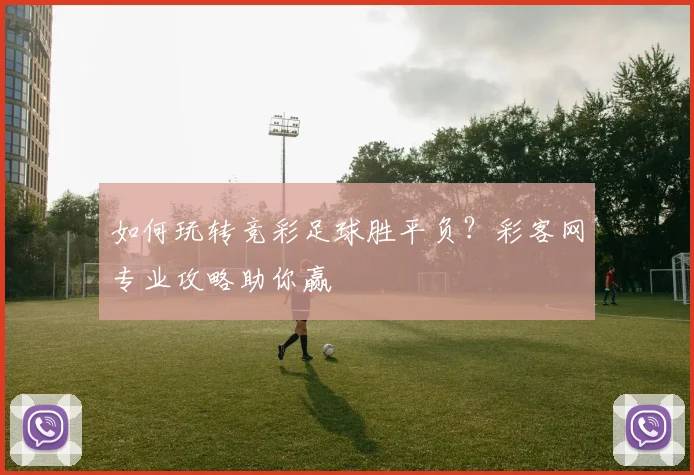 如何玩转竞彩足球胜平负？彩客网专业攻略助你赢