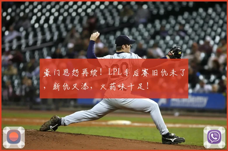豪门恩怨再续！LPL季后赛旧仇未了，新仇又添，火药味十足！