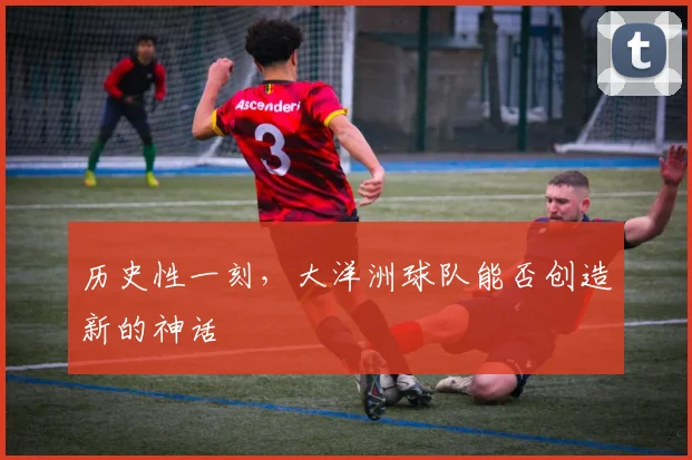 历史性一刻，大洋洲球队能否创造新的神话