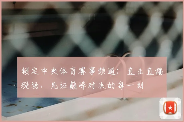 锁定中央体育赛事频道：直击直播现场，见证巅峰对决的每一刻