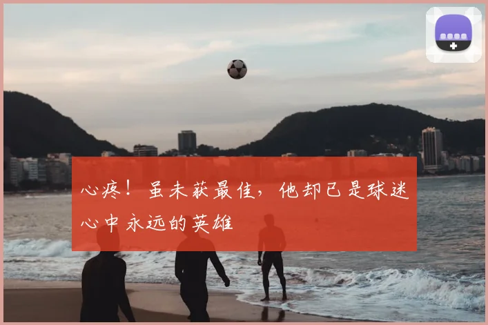 心疼！虽未获最佳，他却已是球迷心中永远的英雄