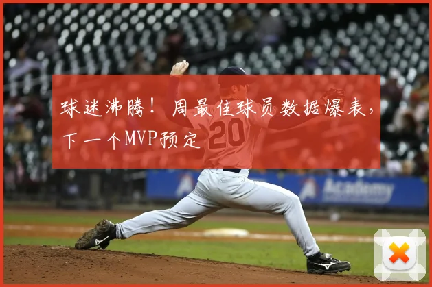 球迷沸腾！周最佳球员数据爆表，下一个MVP预定