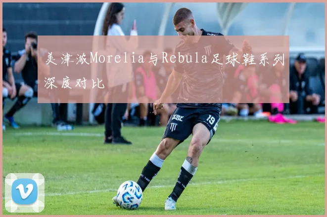 美津浓Morelia与Rebula足球鞋系列深度对比