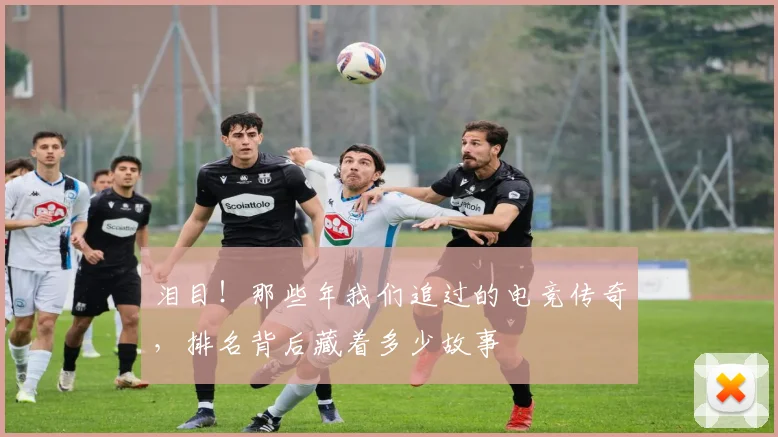 泪目！那些年我们追过的电竞传奇，排名背后藏着多少故事